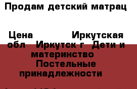 Продам детский матрац › Цена ­ 1 500 - Иркутская обл., Иркутск г. Дети и материнство » Постельные принадлежности   